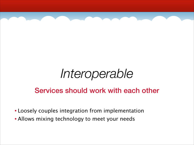 Interoperable
Services should work with each other
• Loosely couples integration from implementation
• Allows mixing technology to meet your needs
