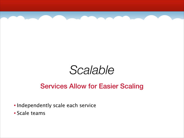 Scalable
Services Allow for Easier Scaling
• Independently scale each service
• Scale teams
