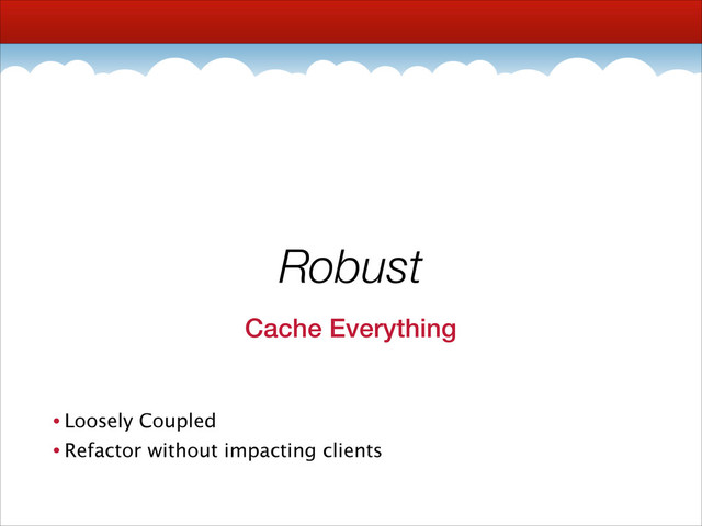 Robust
Cache Everything
• Loosely Coupled
• Refactor without impacting clients
