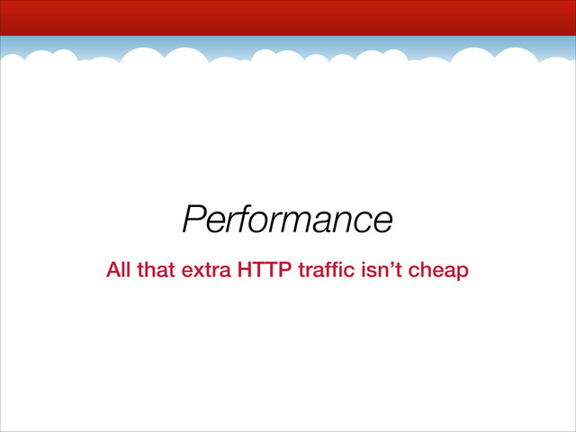 Performance
All that extra HTTP trafﬁc isn’t cheap
