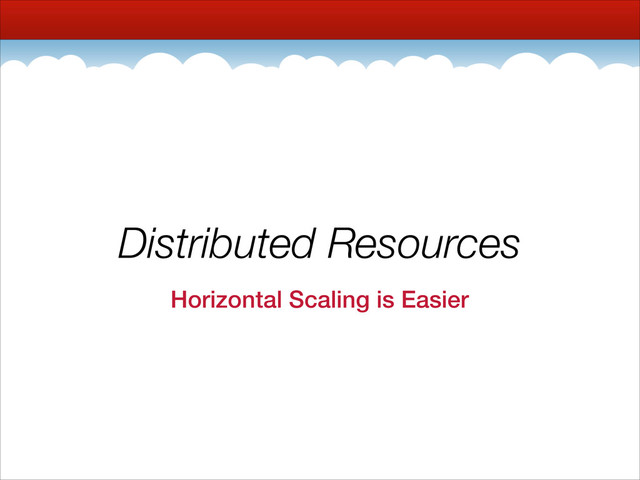Distributed Resources
Horizontal Scaling is Easier
