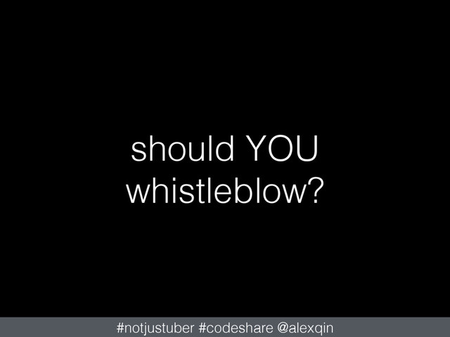 should YOU
whistleblow?
#notjustuber #codeshare @alexqin
