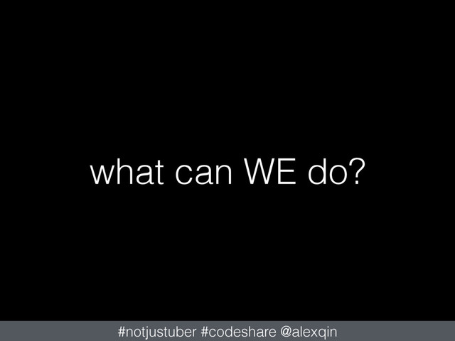 what can WE do?
#notjustuber #codeshare @alexqin
