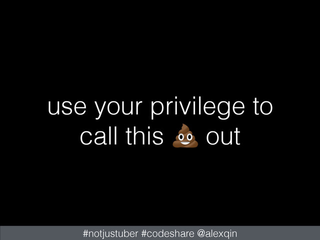 use your privilege to
call this out
#notjustuber #codeshare @alexqin
