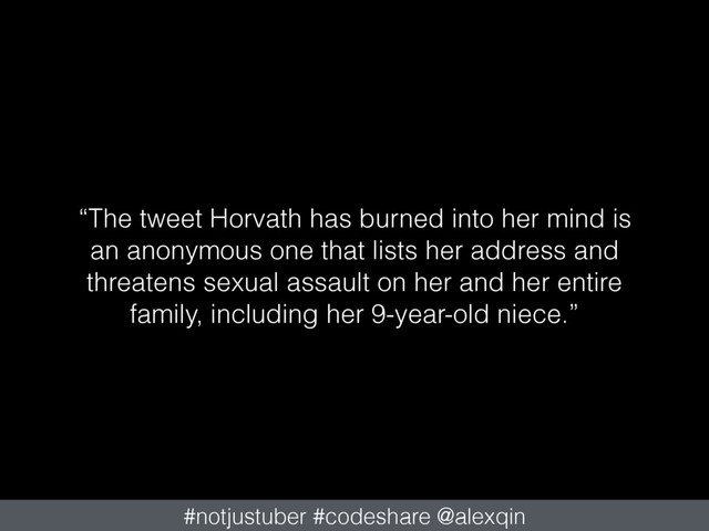 “The tweet Horvath has burned into her mind is
an anonymous one that lists her address and
threatens sexual assault on her and her entire
family, including her 9-year-old niece.”
#notjustuber #codeshare @alexqin
