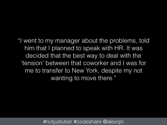 “I went to my manager about the problems, told
him that I planned to speak with HR. It was
decided that the best way to deal with the
‘tension’ between that coworker and I was for
me to transfer to New York, despite my not
wanting to move there.”
#notjustuber #codeshare @alexqin
