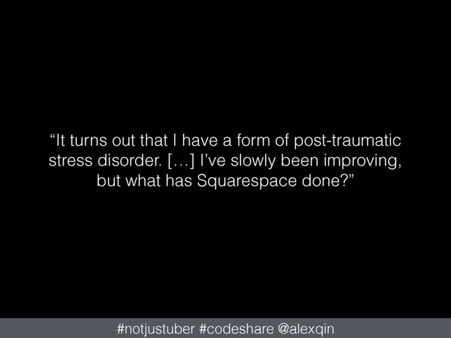 “It turns out that I have a form of post-traumatic
stress disorder. […] I’ve slowly been improving,
but what has Squarespace done?”
#notjustuber #codeshare @alexqin

