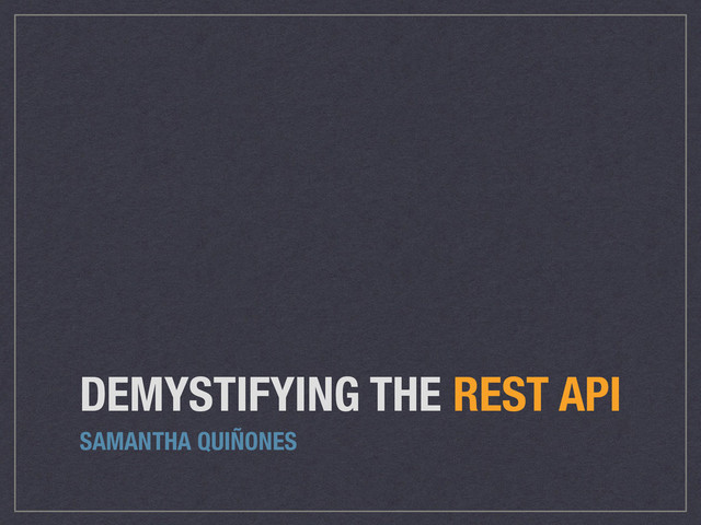 DEMYSTIFYING THE REST API
SAMANTHA QUIÑONES
