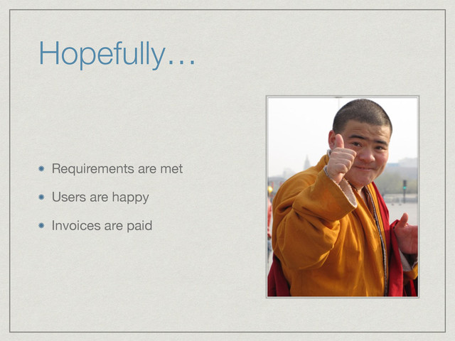 Hopefully…
Requirements are met

Users are happy

Invoices are paid
