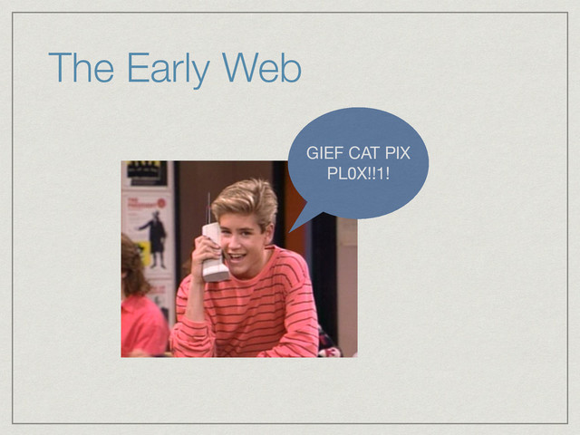 The Early Web
GIEF CAT PIX
PL0X!!1!
