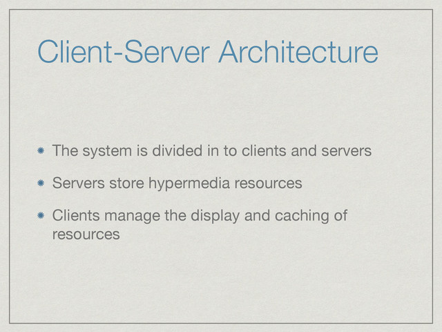 Client-Server Architecture
The system is divided in to clients and servers

Servers store hypermedia resources

Clients manage the display and caching of
resources
