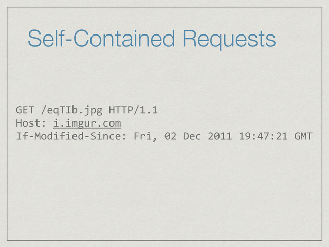 Self-Contained Requests
GET	  /eqTIb.jpg	  HTTP/1.1	  
Host:	  i.imgur.com	  
If-­‐Modified-­‐Since:	  Fri,	  02	  Dec	  2011	  19:47:21	  GMT
