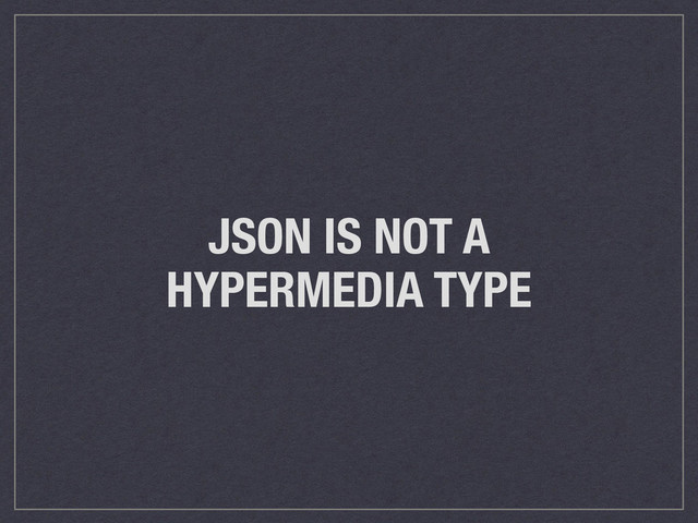 JSON IS NOT A
HYPERMEDIA TYPE
