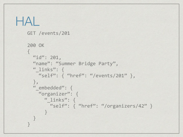 HAL
GET	  /events/201	  
!
200	  OK	  
{	  
	  	  “id”:	  201,	  
	  	  “name”:	  “Summer	  Bridge	  Party”,	  
	  	  “_links”:	  {	  
	  	  	  	  “self”:	  {	  “href”:	  “/events/201”	  },	  
	  	  },	  
	  	  “_embedded”:	  {	  
	  	  	  	  “organizer”:	  {	  	  
	  	  	  	  	  	  “_links”:	  {	  	  
	  	  	  	  	  	  	  	  “self”:	  {	  “href”:	  “/organizers/42”	  }	  
	  	  	  	  	  	  }	  
	  	  }	  
}
