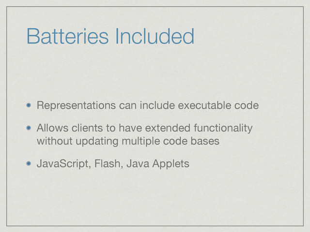 Batteries Included
Representations can include executable code

Allows clients to have extended functionality
without updating multiple code bases

JavaScript, Flash, Java Applets
