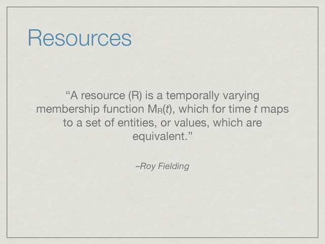 “A resource (R) is a temporally varying
membership function MR(t), which for time t maps
to a set of entities, or values, which are
equivalent.”
–Roy Fielding
Resources
