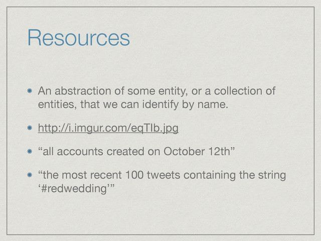 Resources
An abstraction of some entity, or a collection of
entities, that we can identify by name.

http://i.imgur.com/eqTIb.jpg

“all accounts created on October 12th”

“the most recent 100 tweets containing the string
‘#redwedding’”
