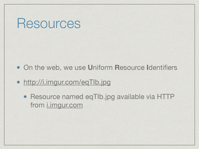 Resources
On the web, we use Uniform Resource Identiﬁers

http://i.imgur.com/eqTIb.jpg

Resource named eqTIb.jpg available via HTTP
from i.imgur.com
