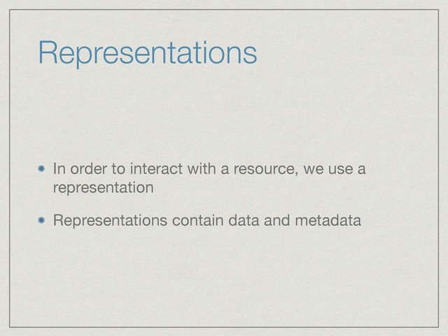 Representations
In order to interact with a resource, we use a
representation

Representations contain data and metadata

