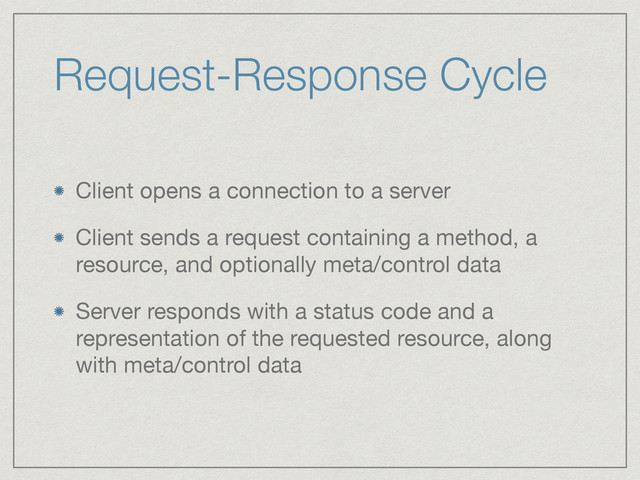 Request-Response Cycle
Client opens a connection to a server

Client sends a request containing a method, a
resource, and optionally meta/control data

Server responds with a status code and a
representation of the requested resource, along
with meta/control data
