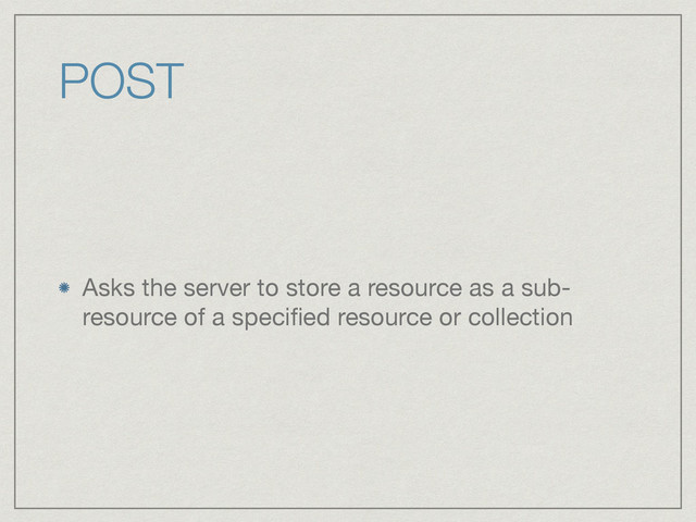 POST
Asks the server to store a resource as a sub-
resource of a speciﬁed resource or collection

