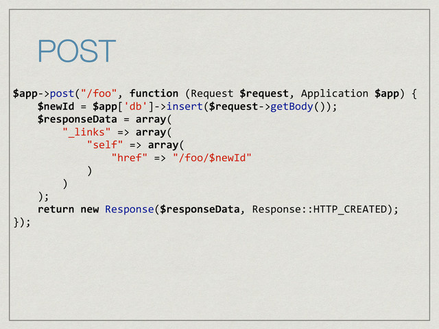 POST
$app-­‐>post("/foo",	  function	  (Request	  $request,	  Application	  $app)	  {	  
	  	  	  	  $newId	  =	  $app['db']-­‐>insert($request-­‐>getBody());	  
	  	  	  	  $responseData	  =	  array(	  
	  	  	  	  	  	  	  	  "_links"	  =>	  array(	  
	  	  	  	  	  	  	  	  	  	  	  	  "self"	  =>	  array(	  
	  	  	  	  	  	  	  	  	  	  	  	  	  	  	  	  "href"	  =>	  "/foo/$newId"	  
	  	  	  	  	  	  	  	  	  	  	  	  )	  
	  	  	  	  	  	  	  	  )	  
	  	  	  	  );	  
	  	  	  	  return	  new	  Response($responseData,	  Response::HTTP_CREATED);	  
});	  
