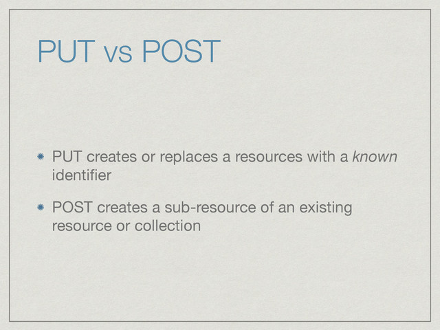 PUT vs POST
PUT creates or replaces a resources with a known
identiﬁer

POST creates a sub-resource of an existing
resource or collection
