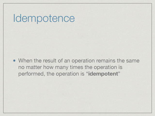 Idempotence
When the result of an operation remains the same
no matter how many times the operation is
performed, the operation is “idempotent”
