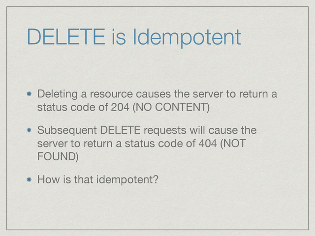 DELETE is Idempotent
Deleting a resource causes the server to return a
status code of 204 (NO CONTENT)

Subsequent DELETE requests will cause the
server to return a status code of 404 (NOT
FOUND)

How is that idempotent?

