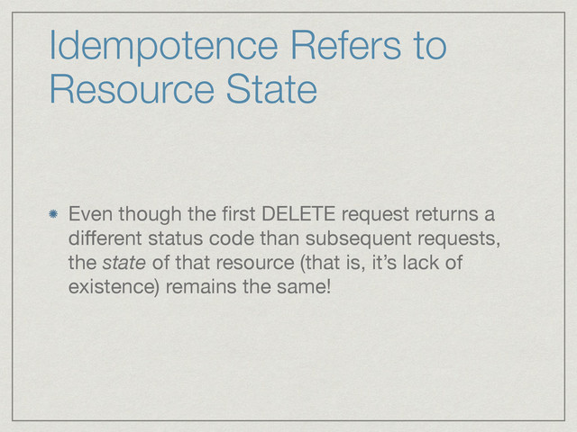 Idempotence Refers to
Resource State
Even though the ﬁrst DELETE request returns a
diﬀerent status code than subsequent requests,
the state of that resource (that is, it’s lack of
existence) remains the same!
