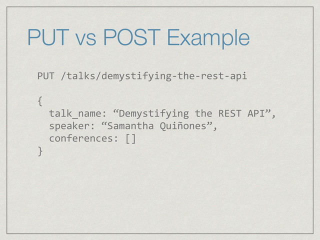 PUT vs POST Example
PUT	  /talks/demystifying-­‐the-­‐rest-­‐api	  
!
{	  
	  	  talk_name:	  “Demystifying	  the	  REST	  API”,	  
	  	  speaker:	  “Samantha	  Quiñones”,	  
	  	  conferences:	  []	  
}	  
