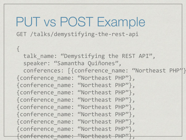 PUT vs POST Example
GET	  /talks/demystifying-­‐the-­‐rest-­‐api	  
!
{	  
	  	  talk_name:	  “Demystifying	  the	  REST	  API”,	  
	  	  speaker:	  “Samantha	  Quiñones”,	  
	  	  conferences:	  [{conference_name:	  “Northeast	  PHP”}
{conference_name:	  “Northeast	  PHP”},	  
{conference_name:	  “Northeast	  PHP”},	  
{conference_name:	  “Northeast	  PHP”},	  
{conference_name:	  “Northeast	  PHP”},	  
{conference_name:	  “Northeast	  PHP”},	  
{conference_name:	  “Northeast	  PHP”},	  
{conference_name:	  “Northeast	  PHP”},	  
{conference_name:	  “Northeast	  PHP”},	  
{conference_name:	  “Northeast	  PHP”},	  
