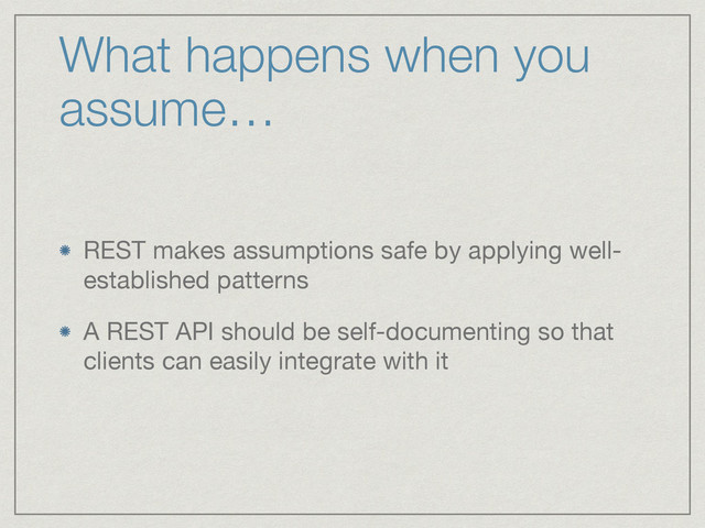 What happens when you
assume…
REST makes assumptions safe by applying well-
established patterns

A REST API should be self-documenting so that
clients can easily integrate with it
