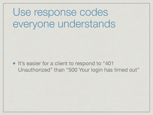 Use response codes
everyone understands
It’s easier for a client to respond to “401
Unauthorized” than “500 Your login has timed out”
