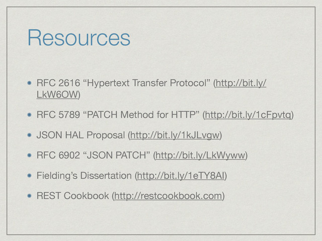 Resources
RFC 2616 “Hypertext Transfer Protocol” (http://bit.ly/
LkW6OW)

RFC 5789 “PATCH Method for HTTP” (http://bit.ly/1cFpvtq)

JSON HAL Proposal (http://bit.ly/1kJLvgw)

RFC 6902 “JSON PATCH” (http://bit.ly/LkWyww)

Fielding’s Dissertation (http://bit.ly/1eTY8AI)

REST Cookbook (http://restcookbook.com)
