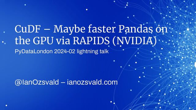 CuDF – Maybe faster Pandas on
the GPU via RAPIDS (NVIDIA)
PyDataLondon 2024-02 lightning talk
@IanOzsvald – ianozsvald.com
