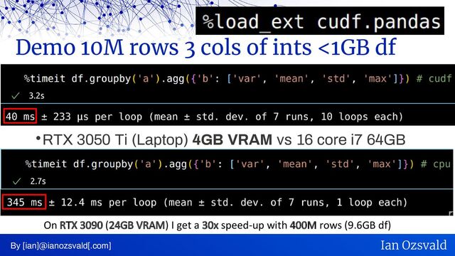 RTX 3050 Ti (Laptop) 4GB VRAM vs 16 core i7 64GB
Demo 10M rows 3 cols of ints <1GB df
By [ian]@ianozsvald[.com] Ian Ozsvald
On RTX 3090 (24GB VRAM) I get a 30x speed-up with 400M rows (9.6GB df)
