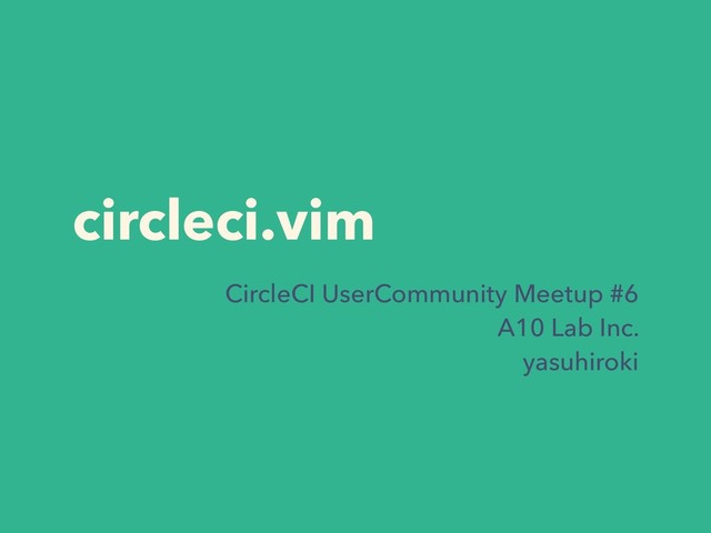 circleci.vim
CircleCI UserCommunity Meetup #6
A10 Lab Inc.
yasuhiroki
