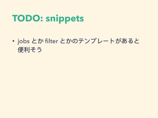 TODO: snippets
• jobs とか ﬁlter とかのテンプレートがあると
便便利利そう
