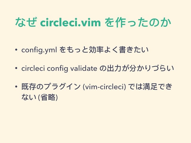 なぜ circleci.vim を作ったのか
• conﬁg.yml をもっと効率よく書きたい
• circleci conﬁg validate の出⼒力力が分かりづらい
• 既存のプラグイン (vim-circleci) では満⾜足でき
ない (省略略)
