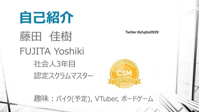 自己紹介
藤田 佳樹
FUJITA Yoshiki
社会人3年目
認定スクラムマスター
趣味：バイク(予定), VTuber, ボードゲーム
Twitter @yfujita0929
