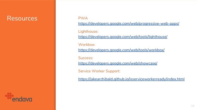 Resources
14
PWA
https://developers.google.com/web/progressive-web-apps/
Lighthouse:
https://developers.google.com/web/tools/lighthouse/
Workbox:
https://developers.google.com/web/tools/workbox/
Success:
https://developers.google.com/web/showcase/
Service Worker Support:
https://jakearchibald.github.io/isserviceworkerready/index.html
