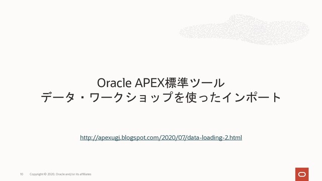 10 Copyright © 2020, Oracle and/or its affiliates
Oracle APEX標準ツール
データ・ワークショップを使ったインポート
http://apexugj.blogspot.com/2020/07/data-loading-2.html
