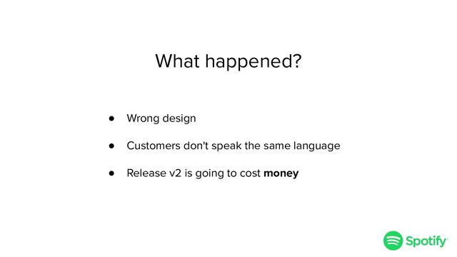 What happened?
● Wrong design
● Customers don't speak the same language
● Release v2 is going to cost money
