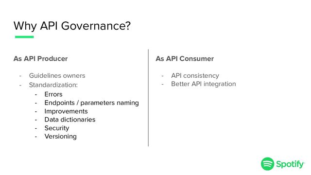 Why API Governance?
As API Producer
- Guidelines owners
- Standardization:
- Errors
- Endpoints / parameters naming
- Improvements
- Data dictionaries
- Security
- Versioning
As API Consumer
- API consistency
- Better API integration
