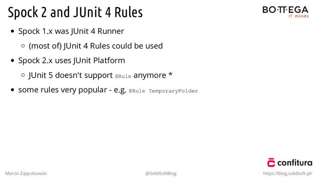 Spock 2 and JUnit 4 Rules
Spock 1.x was JUnit 4 Runner
(most of) JUnit 4 Rules could be used
Spock 2.x uses JUnit Platform
JUnit 5 doesn't support @Rule anymore *
some rules very popular - e.g. @Rule TemporaryFolder
Marcin Zajączkowski @SolidSoftBlog https://blog.solidsoft.pl/
