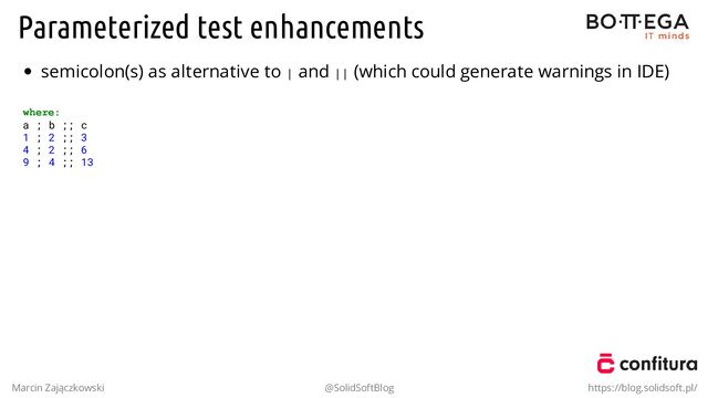 Parameterized test enhancements
semicolon(s) as alternative to | and || (which could generate warnings in IDE)
where:
a ; b ;; c
1 ; 2 ;; 3
4 ; 2 ;; 6
9 ; 4 ;; 13
Marcin Zajączkowski @SolidSoftBlog https://blog.solidsoft.pl/
