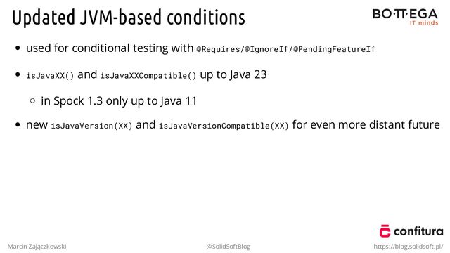 Updated JVM-based conditions
used for conditional testing with @Requires/@IgnoreIf/@PendingFeatureIf
isJavaXX() and isJavaXXCompatible() up to Java 23
in Spock 1.3 only up to Java 11
new isJavaVersion(XX) and isJavaVersionCompatible(XX) for even more distant future
Marcin Zajączkowski @SolidSoftBlog https://blog.solidsoft.pl/
