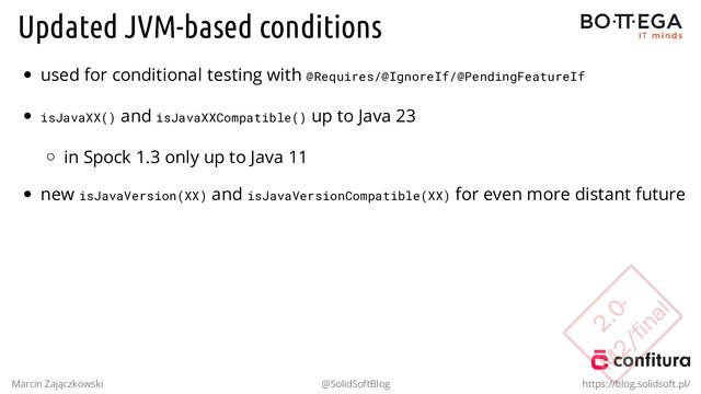 Updated JVM-based conditions
used for conditional testing with @Requires/@IgnoreIf/@PendingFeatureIf
isJavaXX() and isJavaXXCompatible() up to Java 23
in Spock 1.3 only up to Java 11
new isJavaVersion(XX) and isJavaVersionCompatible(XX) for even more distant future
Marcin Zajączkowski @SolidSoftBlog https://blog.solidsoft.pl/
2.0-
2.0-
M
2/final
M
2/final
