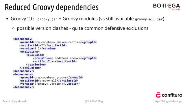 Reduced Groovy dependencies
Groovy 2.0 - groovy.jar + Groovy modules (vs still available groovy-all.jar)
possible version clashes - quite common defensive exclusions

org.codehaus.gmaven.runtime
YYY
1.2


org.codehaus.groovy
*




org.codehaus.groovy
groovy-all
${groovy.version}

Marcin Zajączkowski @SolidSoftBlog https://blog.solidsoft.pl/
